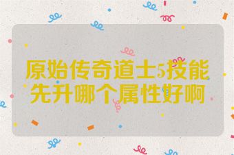 原始传奇道士5技能先升哪个属性好啊