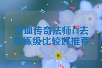 热血传奇法师43去哪练级比较好推荐