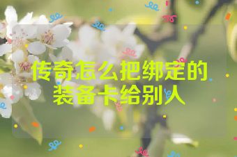 传奇怎么把绑定的装备卡给别人
