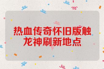 热血传奇怀旧版触龙神刷新地点