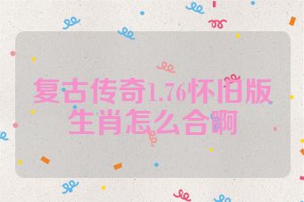 复古传奇1.76怀旧版生肖怎么合啊