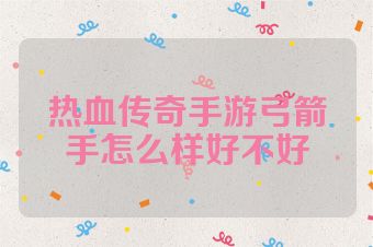 热血传奇手游弓箭手怎么样好不好