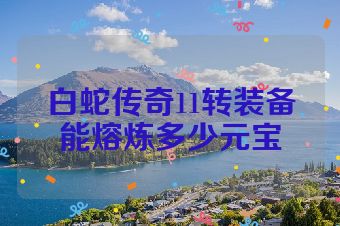 白蛇传奇11转装备能熔炼多少元宝
