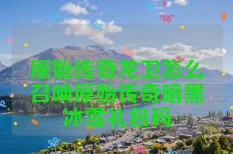 原始传奇龙卫怎么召唤原始传奇暗黑冰雪礼包码