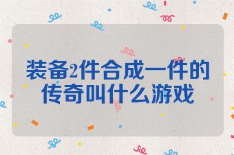 装备2件合成一件的传奇叫什么游戏