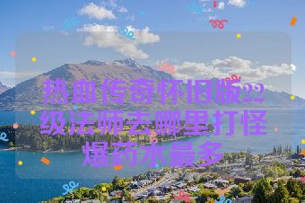 热血传奇怀旧版22级法师去哪里打怪爆药水最多