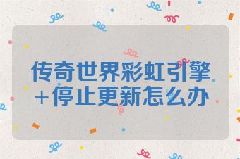 传奇世界彩虹引擎+停止更新怎么办