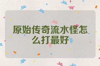 原始传奇流水怪怎么打最好