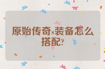 原始传奇s装备怎么搭配?