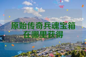 原始传奇兵魂宝箱在哪里获得