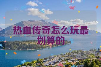 热血传奇怎么玩最划算的
