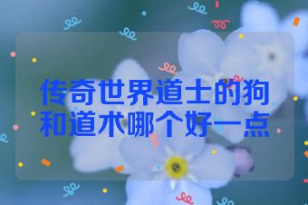 传奇世界道士的狗和道术哪个好一点