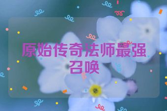 原始传奇法师最强召唤