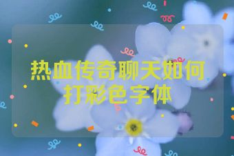 热血传奇聊天如何打彩色字体