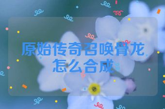 原始传奇召唤骨龙怎么合成