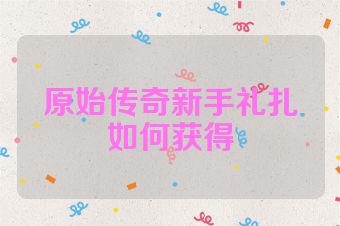 原始传奇新手礼扎如何获得
