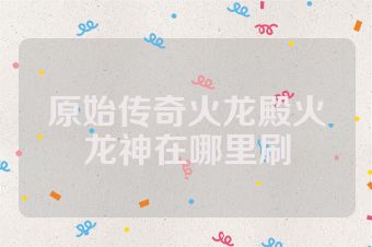 原始传奇火龙殿火龙神在哪里刷