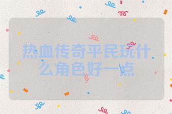 热血传奇平民玩什么角色好一点