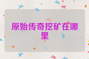 原始传奇挖矿在哪里