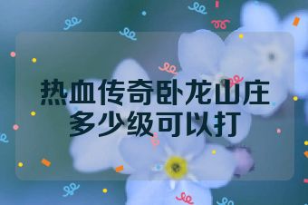 热血传奇卧龙山庄多少级可以打