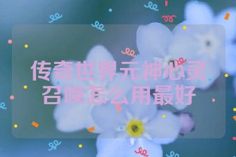 传奇世界元神心灵召唤怎么用最好