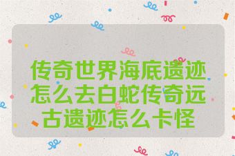 传奇世界海底遗迹怎么去白蛇传奇远古遗迹怎么卡怪
