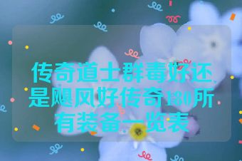 传奇道士群毒好还是飓风好传奇180所有装备一览表