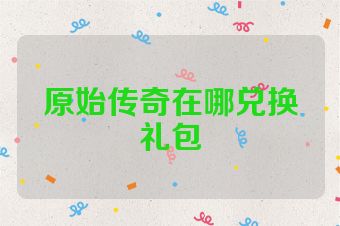 原始传奇在哪兑换礼包