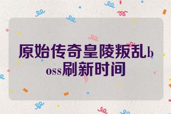 原始传奇皇陵叛乱boss刷新时间