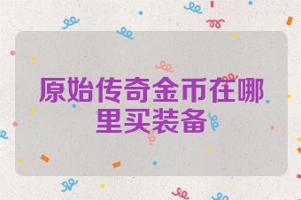 原始传奇金币在哪里买装备
