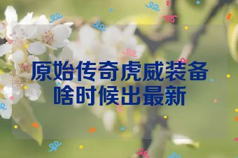 原始传奇虎威装备啥时候出最新