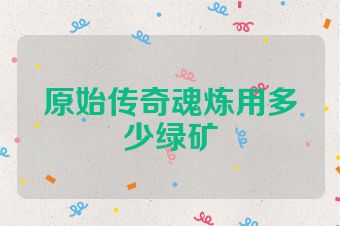 原始传奇魂炼用多少绿矿