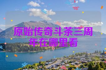 原始传奇斗茶三周年在哪里看