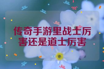 传奇手游里战士厉害还是道士厉害