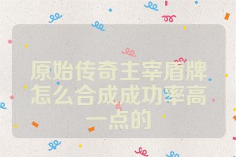 原始传奇主宰盾牌怎么合成成功率高一点的