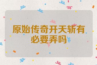 原始传奇开天斩有必要弄吗