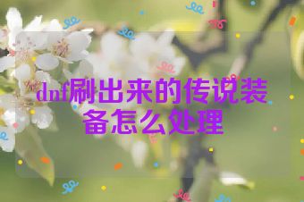 dnf刷出来的传说装备怎么处理