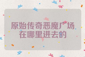 原始传奇恶魔广场在哪里进去的