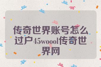 传奇世界账号怎么过户45woool传奇世界网