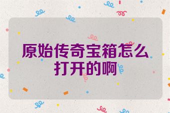 原始传奇宝箱怎么打开的啊
