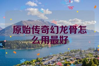 原始传奇幻龙骨怎么用最好