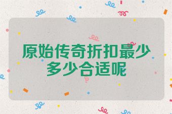 原始传奇折扣最少多少合适呢