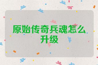 原始传奇兵魂怎么升级