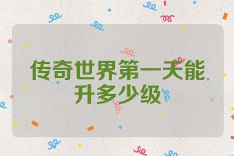 传奇世界第一天能升多少级