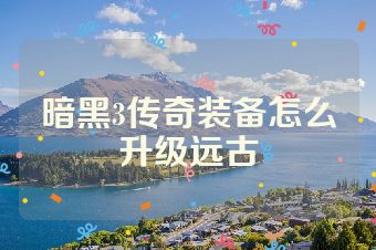暗黑3传奇装备怎么升级远古