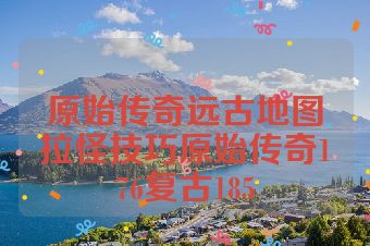 原始传奇远古地图拉怪技巧原始传奇176复古185