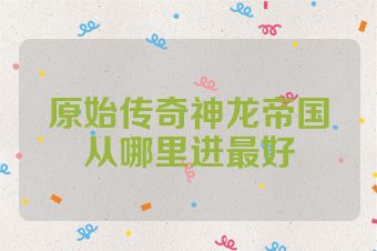 原始传奇神龙帝国从哪里进最好