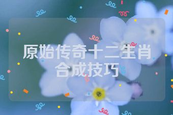 原始传奇十二生肖合成技巧