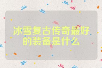 冰雪复古传奇最好的装备是什么