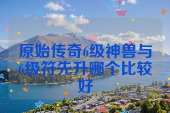 原始传奇6级神兽与6级符先升哪个比较好